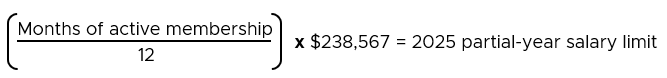 (Months of active membership / 12) x $238,567 = 2025 partial-year salary limit